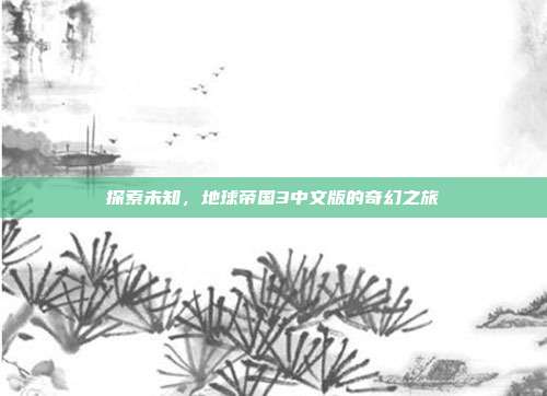 探索未知，地球帝国3中文版的奇幻之旅