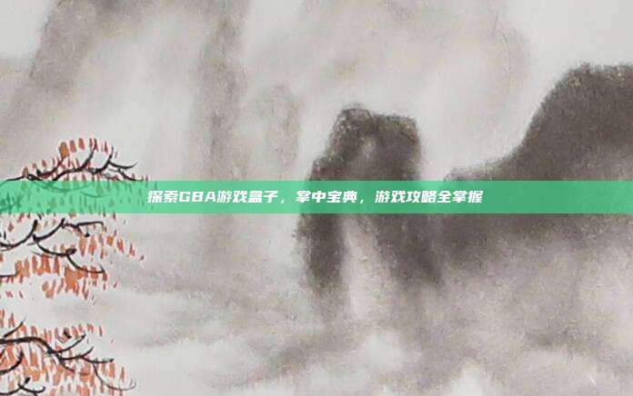 探索GBA游戏盒子,掌中宝典,游戏攻略全掌握