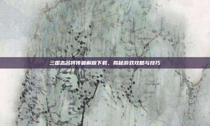 三国志名将传破解版下载,揭秘游戏攻略与技巧