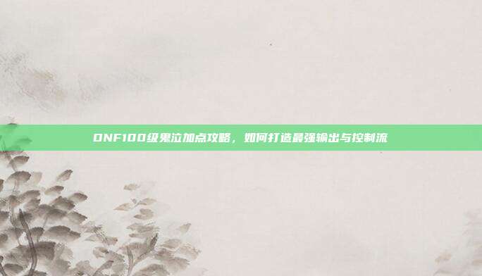 DNF100级鬼泣加点攻略,如何打造最强输出与控制流