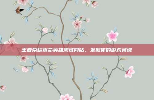 王者荣耀本命英雄测试网站,发掘你的游戏灵魂