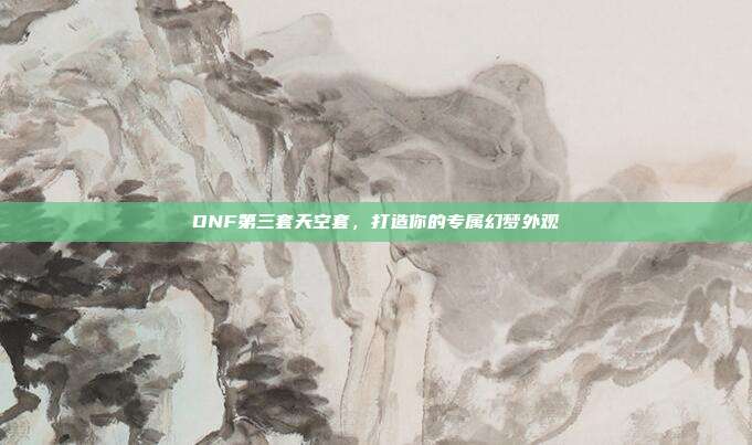 DNF第三套天空套，打造你的专属幻梦外观