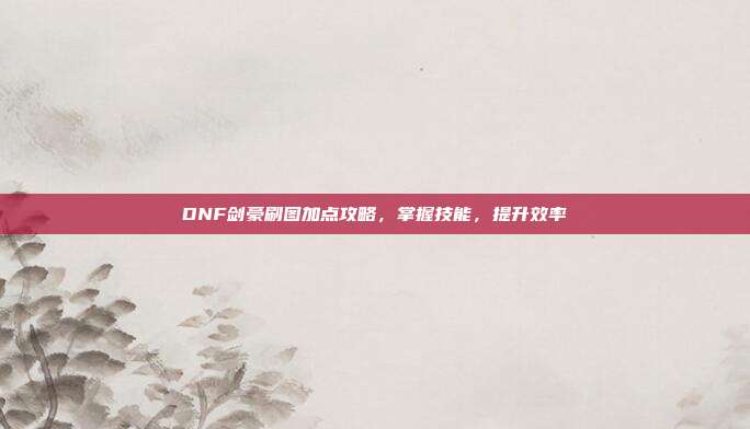 DNF剑豪刷图加点攻略,掌握技能,提升效率
