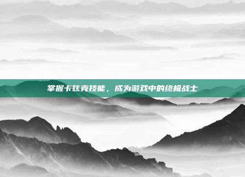 掌握卡兹克技能,成为游戏中的终极战士