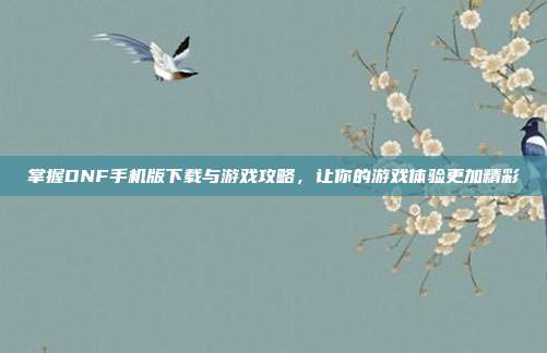 掌握DNF手机版下载与游戏攻略，让你的游戏体验更加精彩