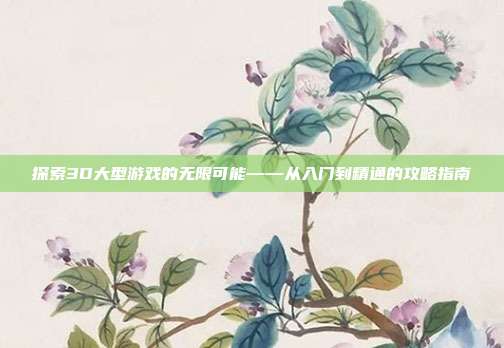 探索3D大型游戏的无限可能——从入门到精通的攻略指南