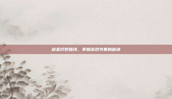 剑圣打野路线,掌握游戏节奏的秘诀