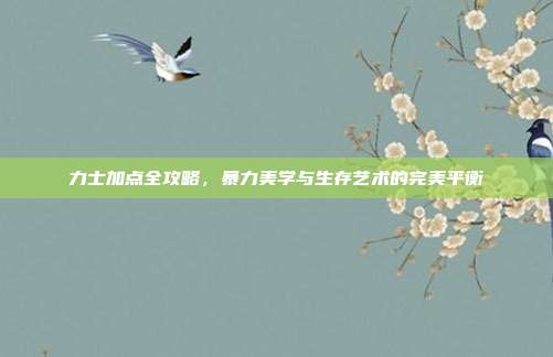 力士加点全攻略，暴力美学与生存艺术的完美平衡