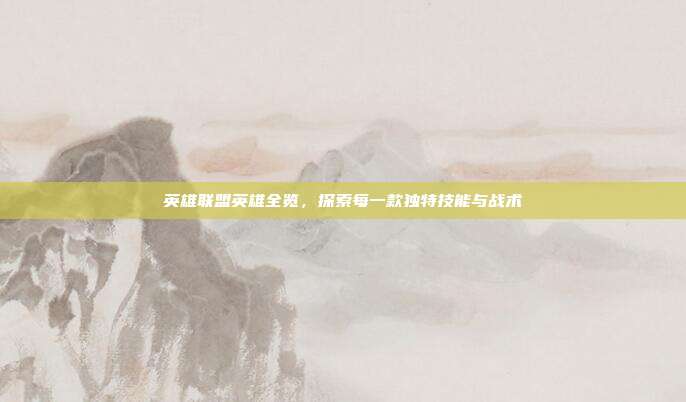 英雄联盟英雄全览，探索每一款独特技能与战术