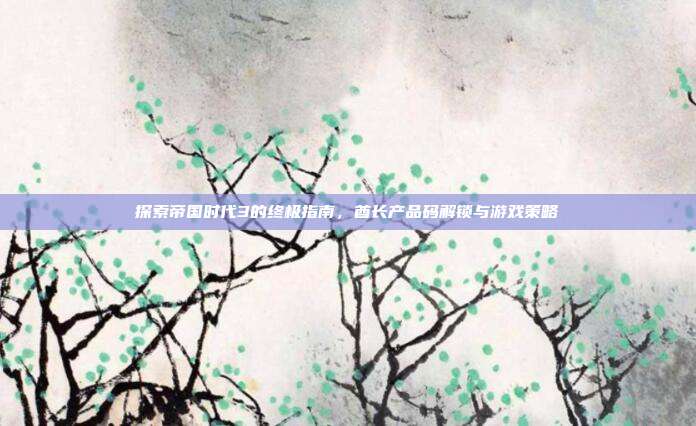探索帝国时代3的终极指南,酋长产品码解锁与游戏策略