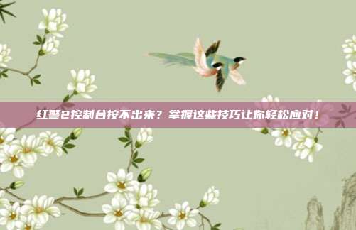 红警2控制台按不出来?掌握这些技巧让你轻松应对!