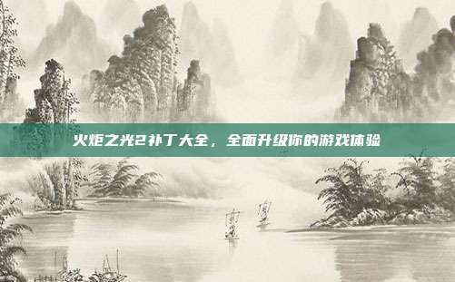 火炬之光2补丁大全,全面升级你的游戏体验