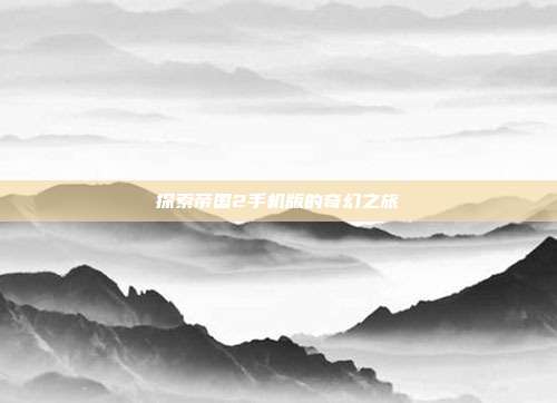 探索帝国2手机版的奇幻之旅