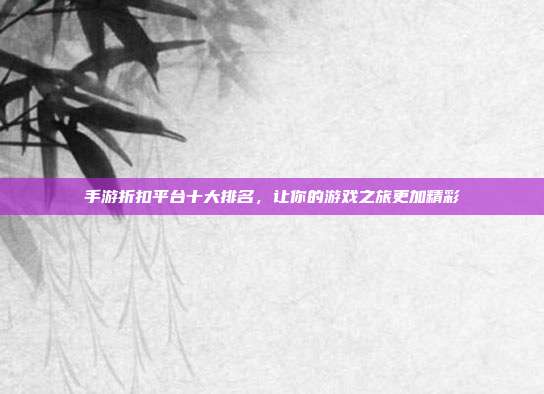 手游折扣平台十大排名,让你的游戏之旅更加精彩