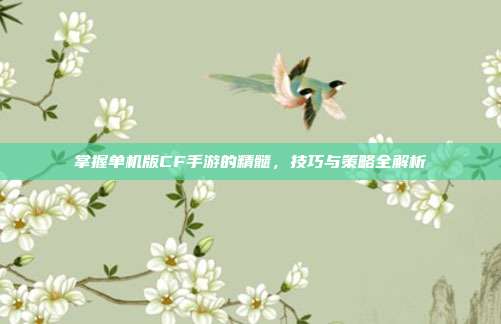 掌握单机版CF手游的精髓,技巧与策略全解析