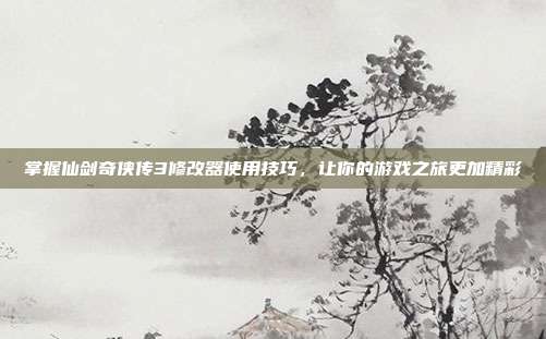 掌握仙剑奇侠传3修改器使用技巧，让你的游戏之旅更加精彩