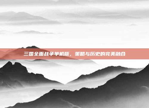 三国全面战争单机版,策略与历史的完美融合