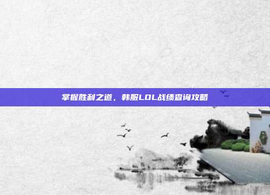 掌握胜利之道,韩服LOL战绩查询攻略