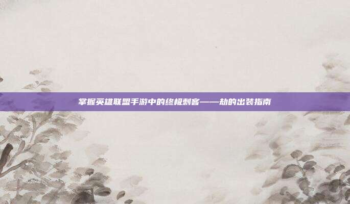 掌握英雄联盟手游中的终极刺客——劫的出装指南