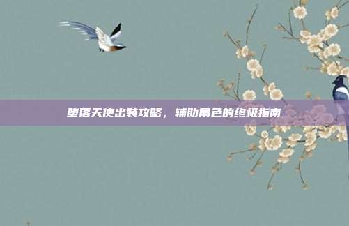 堕落天使出装攻略,辅助角色的终极指南