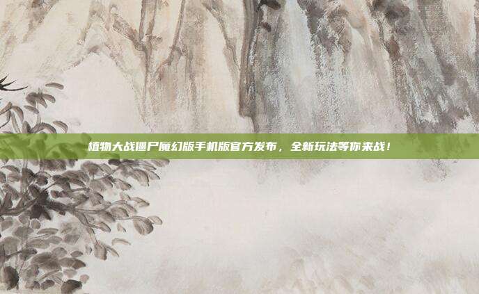 植物大战僵尸魔幻版手机版官方发布,全新玩法等你来战!
