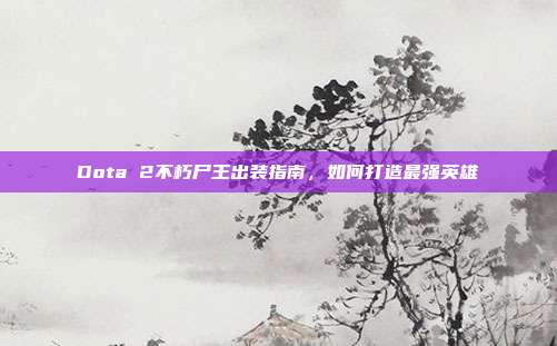 Dota 2不朽尸王出装指南,如何打造最强英雄