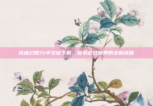 终极幻想15中文版下载,探索游戏世界的全新旅程