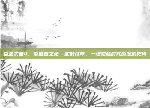 合金装备4，爱国者之枪—蛇的终章，一场跨越时代的悲剧史诗