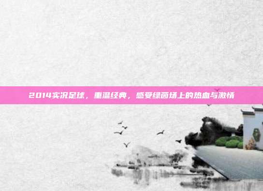 2014实况足球,重温经典,感受绿茵场上的热血与激情