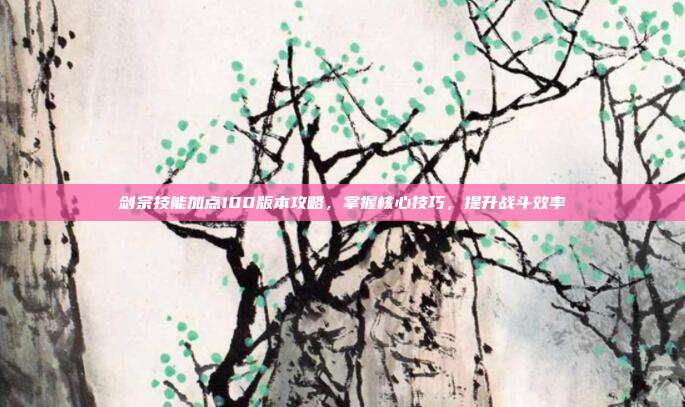 剑宗技能加点100版本攻略,掌握核心技巧,提升战斗效率