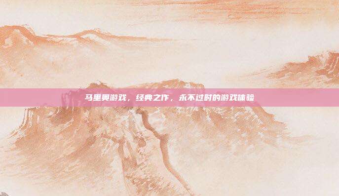马里奥游戏,经典之作,永不过时的游戏体验