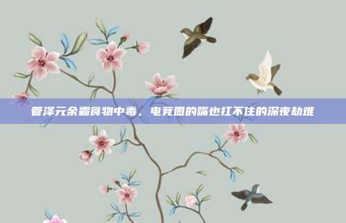 管泽元余霜食物中毒，电竞圈的嘴也扛不住的深夜劫难