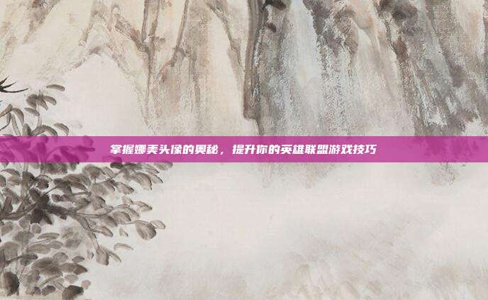 掌握娜美头像的奥秘，提升你的英雄联盟游戏技巧