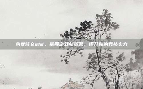 豹女符文s12,掌握游戏新策略,提升你的竞技实力