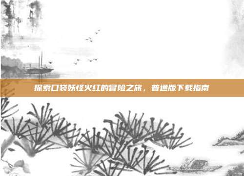 探索口袋妖怪火红的冒险之旅,普通版下载指南