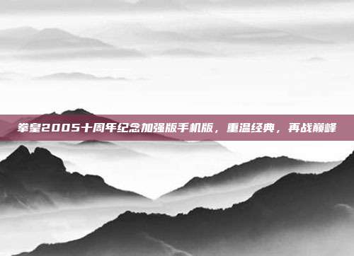 拳皇2005十周年纪念加强版手机版,重温经典,再战巅峰
