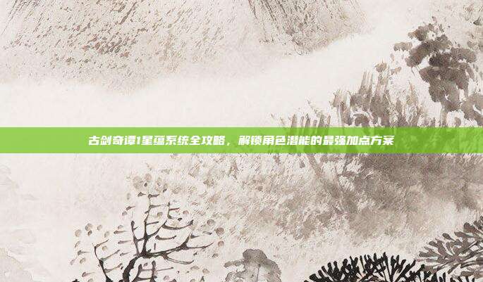 古剑奇谭1星蕴系统全攻略，解锁角色潜能的最强加点方案