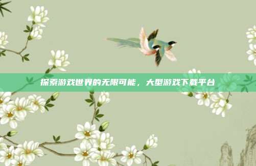 探索游戏世界的无限可能，大型游戏下载平台