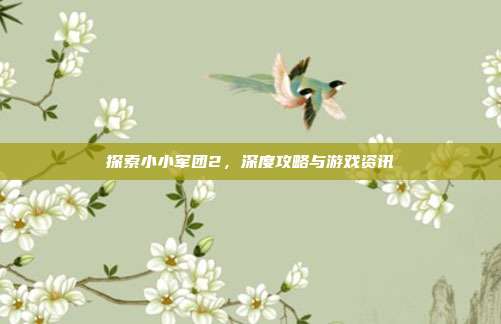 探索小小军团2,深度攻略与游戏资讯