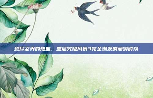 燃尽忍界的热血，重温究极风暴3完全爆发的巅峰时刻