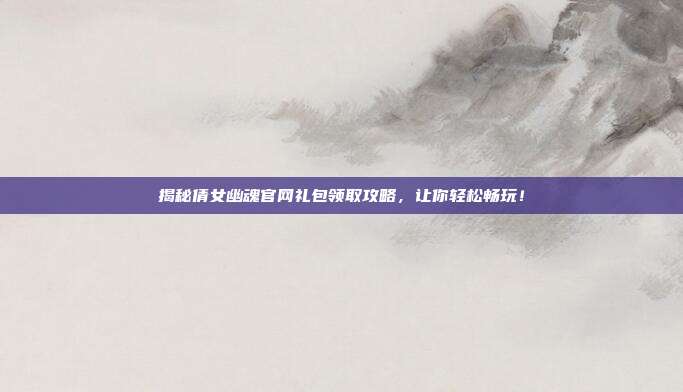 揭秘倩女幽魂官网礼包领取攻略,让你轻松畅玩!