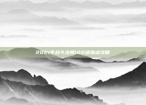 2021年战斗法师100级加点攻略