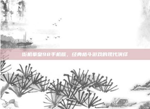 街机拳皇98手机版,经典格斗游戏的现代演绎