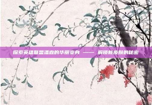 探索英雄联盟潘森的华丽变身 —— 解锁新皮肤的秘密