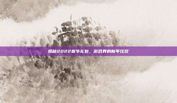揭秘2022春节礼包,游戏界的新年狂欢