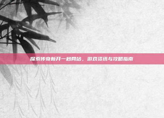 探索传奇新开一秒网站，游戏资讯与攻略指南