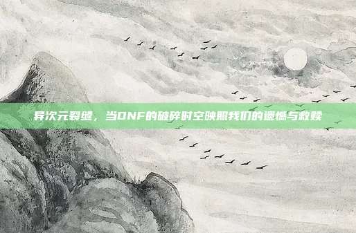 异次元裂缝，当DNF的破碎时空映照我们的遗憾与救赎