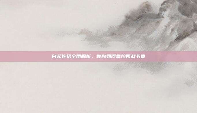 白起连招全面解析，教你如何掌控团战节奏