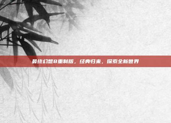 最终幻想8重制版，经典归来，探索全新世界