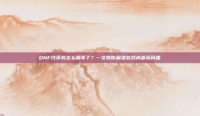 DNF代币券怎么用不了?一文教你解决游戏内货币问题